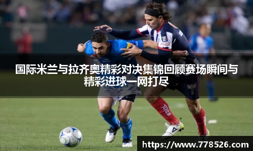 国际米兰与拉齐奥精彩对决集锦回顾赛场瞬间与精彩进球一网打尽